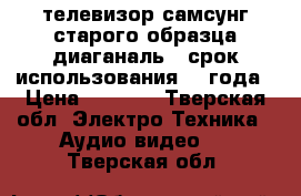 телевизор самсунг старого образца диаганаль72 срок использования 1,5года › Цена ­ 4 000 - Тверская обл. Электро-Техника » Аудио-видео   . Тверская обл.